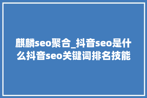 麒麟seo聚合_抖音seo是什么抖音seo关键词排名技能排名规则操作流程详解 麒麟seo聚合_抖音seo是什么抖音seo关键词排名技能排名规则操作流程详解 网站建设公司