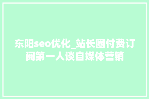 东阳seo优化_站长圈付费订阅第一人谈自媒体营销 东阳seo优化_站长圈付费订阅第一人谈自媒体营销 百度SEO