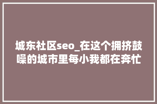 城东社区seo_在这个拥挤鼓噪的城市里每小我都在奔忙着
