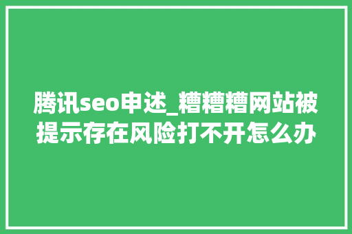 腾讯seo申述_糟糟糟网站被提示存在风险打不开怎么办 腾讯seo申述_糟糟糟网站被提示存在风险打不开怎么办 神马SEO