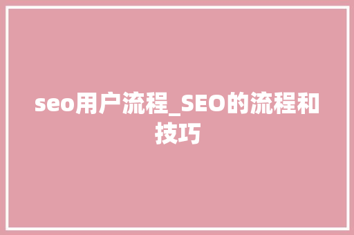 seo用户流程_SEO的流程和技巧 seo用户流程_SEO的流程和技巧 神马SEO