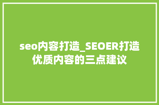 seo内容打造_SEOER打造优质内容的三点建议 seo内容打造_SEOER打造优质内容的三点建议 搜狗SEO