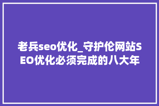 老兵seo优化_守护伦网站SEO优化必须完成的八大年夜基本步骤工作 老兵seo优化_守护伦网站SEO优化必须完成的八大年夜基本步骤工作 SEO关键词