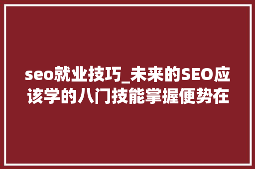 seo就业技巧_未来的SEO应该学的八门技能掌握便势在必得 seo就业技巧_未来的SEO应该学的八门技能掌握便势在必得 神马SEO