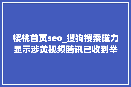 樱桃首页seo_搜狗搜索磁力显示涉黄视频腾讯已收到举报 樱桃首页seo_搜狗搜索磁力显示涉黄视频腾讯已收到举报 网站建设公司