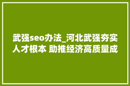 武强seo办法_河北武强夯实人才根本 助推经济高质量成长 神马SEO 武强seo办法_河北武强夯实人才根本 助推经济高质量成长 武强seo办法_河北武强夯实人才根本 助推经济高质量成长 神马SEO