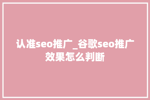 认准seo推广_谷歌seo推广效果怎么判断 认准seo推广_谷歌seo推广效果怎么判断 SEO关键词
