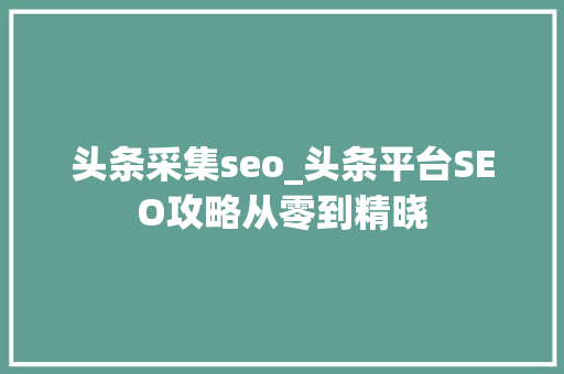 头条采集seo_头条平台SEO攻略从零到精晓 头条采集seo_头条平台SEO攻略从零到精晓 SEO关键词