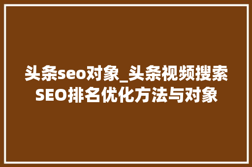 头条seo对象_头条视频搜索SEO排名优化方法与对象 头条seo对象_头条视频搜索SEO排名优化方法与对象 SEO关键词