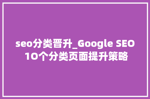 seo分类晋升_Google SEO 1O个分类页面提升策略 seo分类晋升_Google SEO 1O个分类页面提升策略 搜狗SEO
