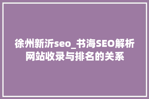 徐州新沂seo_书海SEO解析网站收录与排名的关系 徐州新沂seo_书海SEO解析网站收录与排名的关系 神马SEO