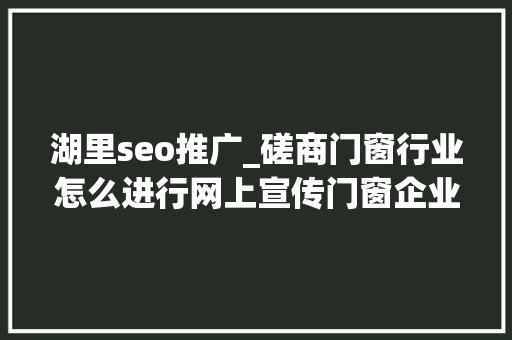 湖里seo推广_磋商门窗行业怎么进行网上宣传门窗企业若何开展收集推广 湖里seo推广_磋商门窗行业怎么进行网上宣传门窗企业若何开展收集推广 网站建设公司