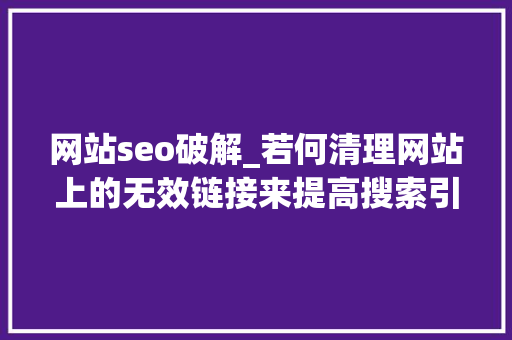 网站seo破解_若何清理网站上的无效链接来提高搜索引擎排名 网站seo破解_若何清理网站上的无效链接来提高搜索引擎排名 网站建设公司