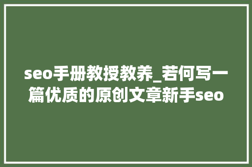 seo手册教授教养_若何写一篇优质的原创文章新手seo优化手册进阶篇 seo手册教授教养_若何写一篇优质的原创文章新手seo优化手册进阶篇 必应SEO