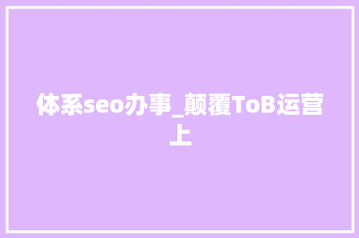 体系seo办事_颠覆ToB运营上 体系seo办事_颠覆ToB运营上 必应SEO