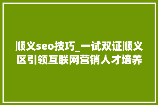 顺义seo技巧_一试双证顺义区引领互联网营销人才培养新潮流 顺义seo技巧_一试双证顺义区引领互联网营销人才培养新潮流 搜狗SEO