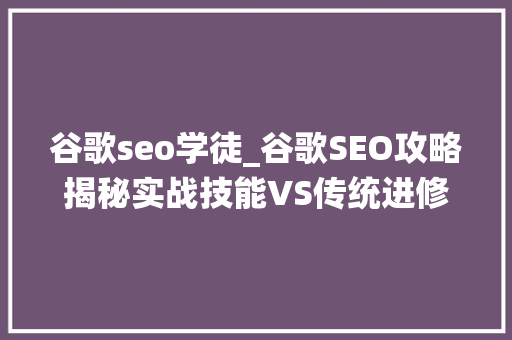 谷歌seo学徒_谷歌SEO攻略揭秘实战技能VS传统进修哪个更胜一筹 谷歌seo学徒_谷歌SEO攻略揭秘实战技能VS传统进修哪个更胜一筹 搜狗SEO