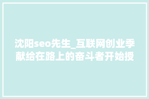 沈阳seo先生_互联网创业季献给在路上的奋斗者开始授课 当师长教师了 SEO关键词 沈阳seo先生_互联网创业季献给在路上的奋斗者开始授课 当师长教师了 沈阳seo先生_互联网创业季献给在路上的奋斗者开始授课 当师长教师了 SEO关键词