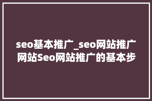 seo基本推广_seo网站推广网站Seo网站推广的基本步骤有哪些 seo基本推广_seo网站推广网站Seo网站推广的基本步骤有哪些 神马SEO