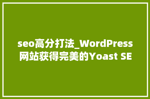 seo高分打法_WordPress网站获得完美的Yoast SEO可读性高分教程 seo高分打法_WordPress网站获得完美的Yoast SEO可读性高分教程 搜狗SEO