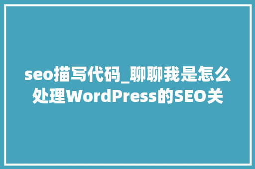 seo描写代码_聊聊我是怎么处理WordPress的SEO关键字和描述的 seo描写代码_聊聊我是怎么处理WordPress的SEO关键字和描述的 百度SEO