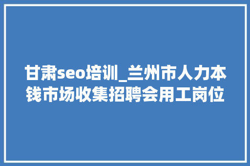 甘肃seo培训_兰州市人力本钱市场收集招聘会用工岗位招聘信息第十三期 甘肃seo培训_兰州市人力本钱市场收集招聘会用工岗位招聘信息第十三期 百度SEO