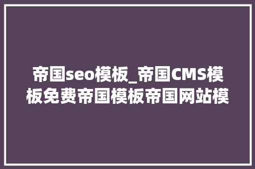 帝国seo模板_帝国CMS模板免费帝国模板帝国网站模板助力SEO优化 帝国seo模板_帝国CMS模板免费帝国模板帝国网站模板助力SEO优化 百度SEO