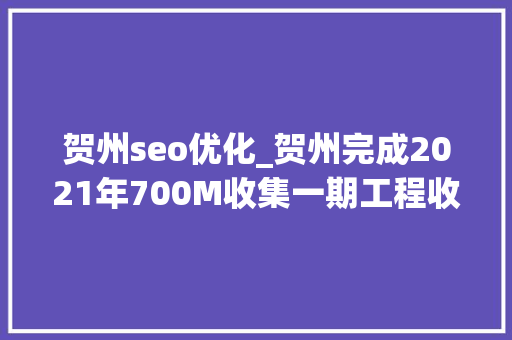 贺州seo优化_贺州完成2021年700M收集一期工程收集质量提升显著 贺州seo优化_贺州完成2021年700M收集一期工程收集质量提升显著 百度SEO