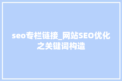seo专栏链接_网站SEO优化之关键词构造 搜狗SEO seo专栏链接_网站SEO优化之关键词构造 seo专栏链接_网站SEO优化之关键词构造 搜狗SEO