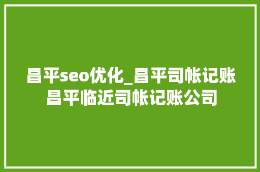 昌平seo优化_昌平司帐记账昌平临近司帐记账公司 昌平seo优化_昌平司帐记账昌平临近司帐记账公司 SEO关键词