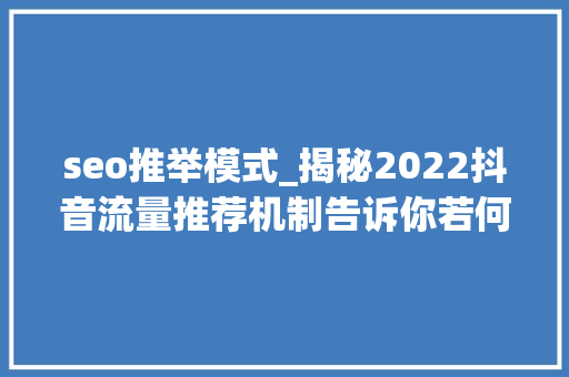 seo推举模式_揭秘2022抖音流量推荐机制告诉你若何轻松上热门 seo推举模式_揭秘2022抖音流量推荐机制告诉你若何轻松上热门 网站建设公司