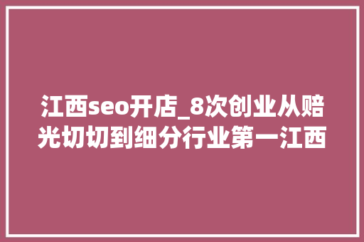 江西seo开店_8次创业从赔光切切到细分行业第一江西80后电商人的逆袭之路 江西seo开店_8次创业从赔光切切到细分行业第一江西80后电商人的逆袭之路 神马SEO