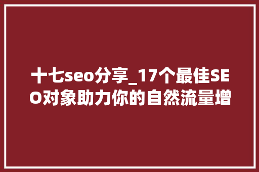 十七seo分享_17个最佳SEO对象助力你的自然流量增长1 十七seo分享_17个最佳SEO对象助力你的自然流量增长1 SEO关键词
