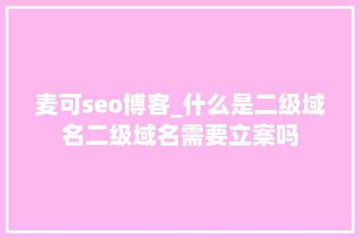 麦可seo博客_什么是二级域名二级域名需要立案吗 麦可seo博客_什么是二级域名二级域名需要立案吗 SEO关键词