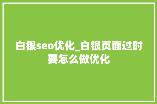 白银seo优化_白银页面过时要怎么做优化 白银seo优化_白银页面过时要怎么做优化 神马SEO