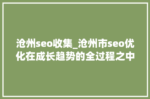 沧州seo收集_沧州市seo优化在成长趋势的全过程之中 沧州seo收集_沧州市seo优化在成长趋势的全过程之中 神马SEO
