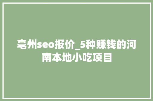 亳州seo报价_5种赚钱的河南本地小吃项目 亳州seo报价_5种赚钱的河南本地小吃项目 神马SEO