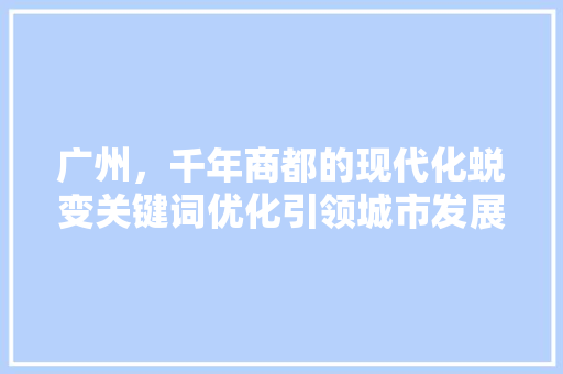 广州，千年商都的现代化蜕变关键词优化引领城市发展新篇章
