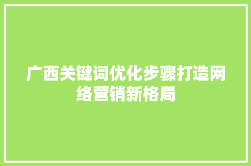 广西关键词优化步骤打造网络营销新格局 必应SEO