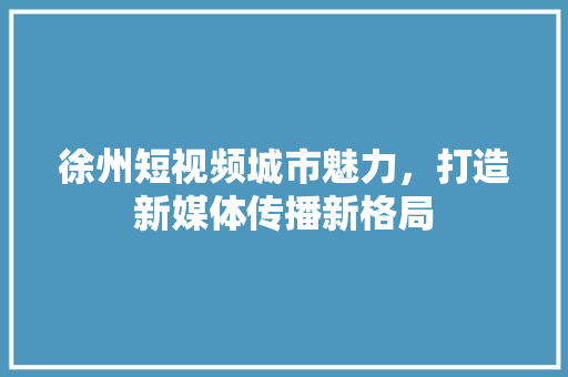 徐州短视频城市魅力，打造新媒体传播新格局 必应SEO
