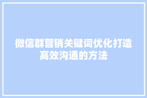 微信群营销关键词优化打造高效沟通的方法