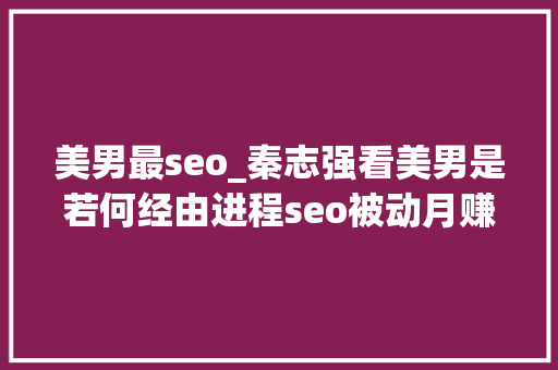美男最seo_秦志强看美男是若何经由进程seo被动月赚万元的 美男最seo_秦志强看美男是若何经由进程seo被动月赚万元的 神马SEO