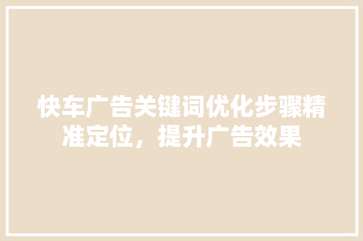 快车广告关键词优化步骤精准定位，提升广告效果 神马SEO