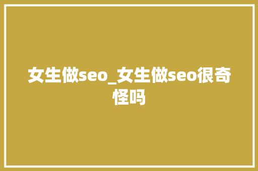 女生做seo_女生做seo很奇怪吗 女生做seo_女生做seo很奇怪吗 必应SEO