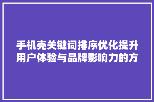 手机壳关键词排序优化提升用户体验与品牌影响力的方法 神马SEO