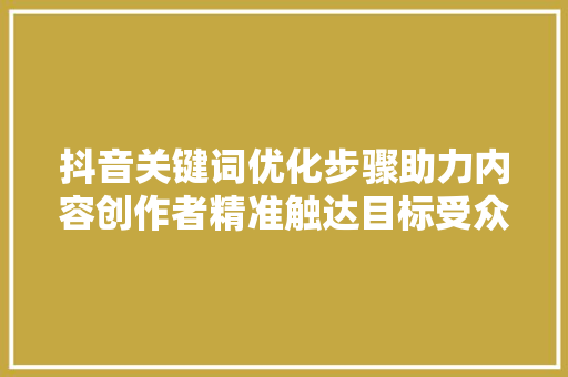 抖音关键词优化步骤助力内容创作者精准触达目标受众 百度SEO