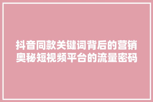 抖音同款关键词背后的营销奥秘短视频平台的流量密码 搜狗SEO