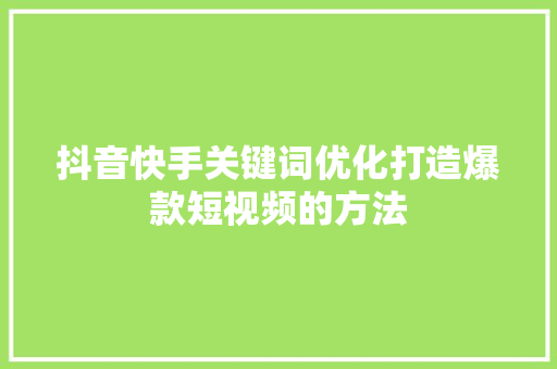抖音快手关键词优化打造爆款短视频的方法 搜狗SEO