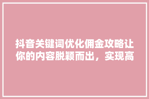 抖音关键词优化佣金攻略让你的内容脱颖而出，实现高效变现 必应SEO
