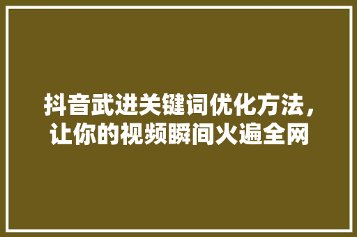 抖音武进关键词优化方法，让你的视频瞬间火遍全网 必应SEO